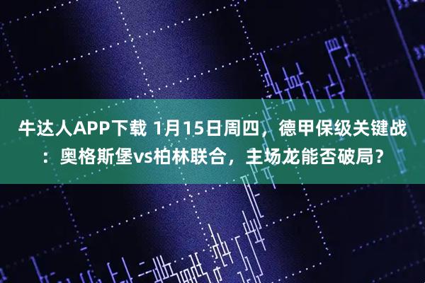 牛达人APP下载 1月15日周四，德甲保级关键战：奥格斯堡vs柏林联合，主场龙能否破局？