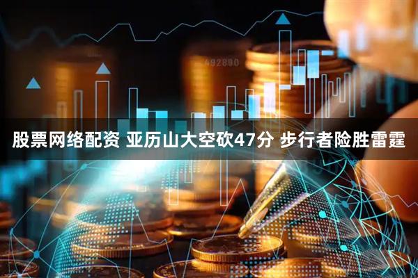 股票网络配资 亚历山大空砍47分 步行者险胜雷霆