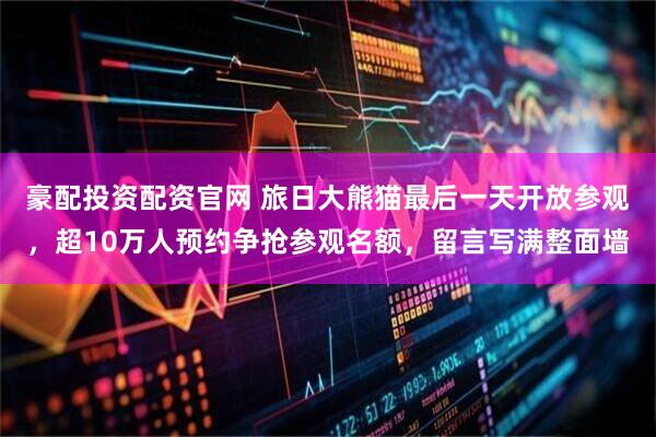 豪配投资配资官网 旅日大熊猫最后一天开放参观，超10万人预约争抢参观名额，留言写满整面墙