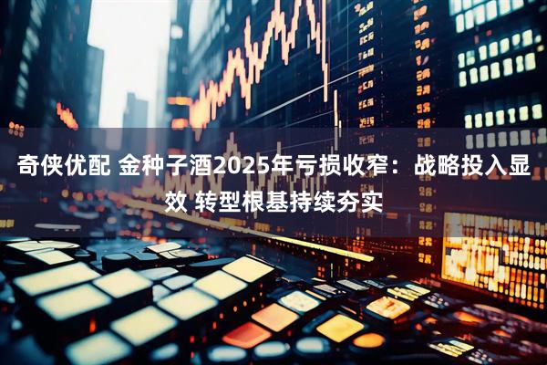奇侠优配 金种子酒2025年亏损收窄：战略投入显效 转型根基持续夯实